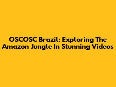 OSCOSC Brazil: Exploring The Amazon Jungle In Stunning Videos
