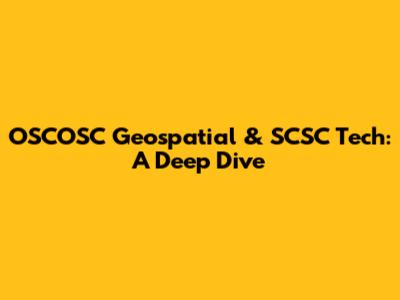 OSCOSC Geospatial & SCSC Tech: A Deep Dive
