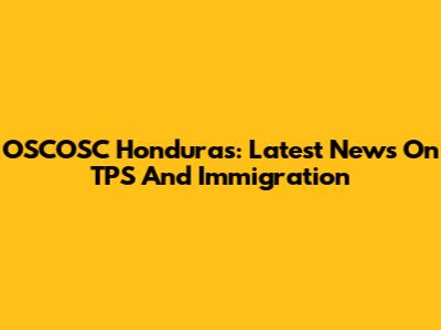 OSCOSC Honduras: Latest News On TPS And Immigration