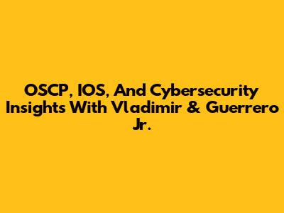 OSCP, IOS, And Cybersecurity Insights With Vladimir & Guerrero Jr.
