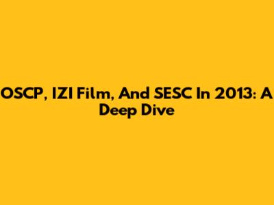 OSCP, IZI Film, And SESC In 2013: A Deep Dive