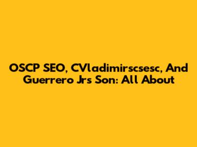 OSCP SEO, CVladimirscsesc, And Guerrero Jr's Son: All About
