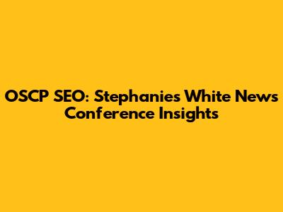 OSCP SEO: Stephanie's White News Conference Insights