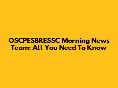 OSCPESBRESSC Morning News Team: All You Need To Know