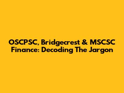OSCPSC, Bridgecrest & MSCSC Finance: Decoding The Jargon