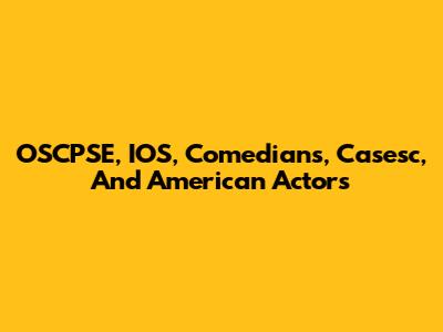 OSCPSE, IOS, Comedians, Casesc, And American Actors