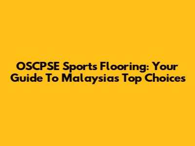 OSCPSE Sports Flooring: Your Guide To Malaysia's Top Choices