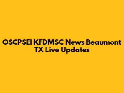 OSCPSEI KFDMSC News Beaumont TX Live Updates