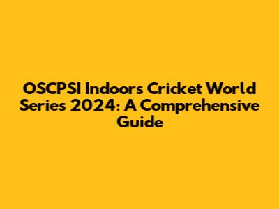 OSCPSI Indoors Cricket World Series 2024: A Comprehensive Guide