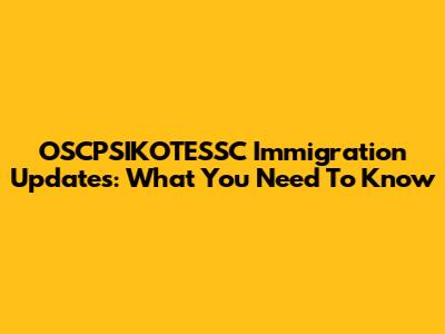 OSCPSIKOTESSC Immigration Updates: What You Need To Know