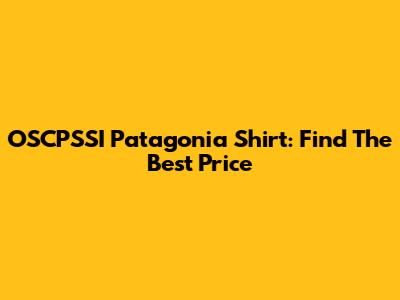 OSCPSSI Patagonia Shirt: Find The Best Price