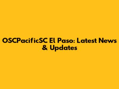 OSCPacificSC El Paso: Latest News & Updates