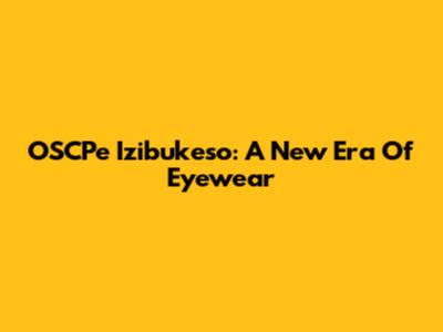 OSCPe Izibukeso: A New Era Of Eyewear