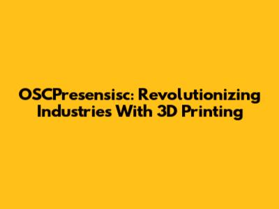 OSCPresensisc: Revolutionizing Industries With 3D Printing