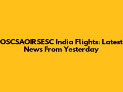 OSCSAOIRSESC India Flights: Latest News From Yesterday