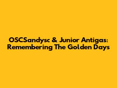 OSCSandysc & Junior Antigas: Remembering The Golden Days