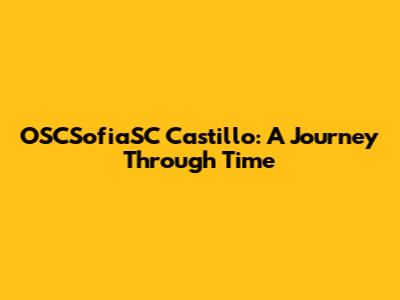 OSCSofiaSC Castillo: A Journey Through Time