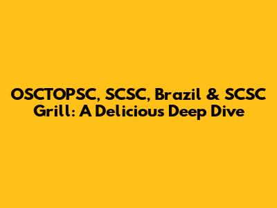 OSCTOPSC, SCSC, Brazil & SCSC Grill: A Delicious Deep Dive