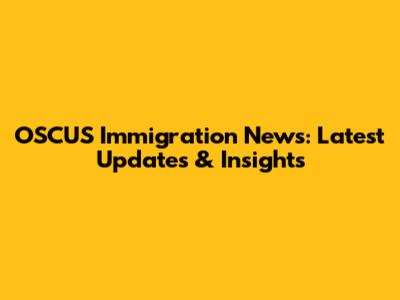 OSCUS Immigration News: Latest Updates & Insights