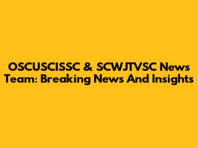 OSCUSCISSC & SCWJTVSC News Team: Breaking News And Insights