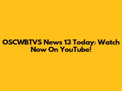 OSCWBTVS News 13 Today: Watch Now On YouTube!
