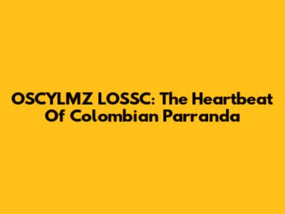 OSCYLMZ LOSSC: The Heartbeat Of Colombian Parranda