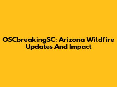 OSCbreakingSC: Arizona Wildfire Updates And Impact