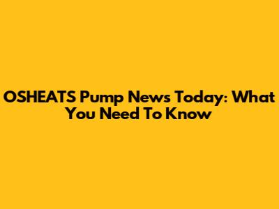 OSHEATS Pump News Today: What You Need To Know