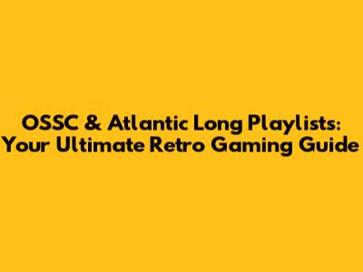 OSSC & Atlantic Long Playlists: Your Ultimate Retro Gaming Guide