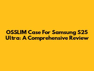 OSSLIM Case For Samsung S25 Ultra: A Comprehensive Review