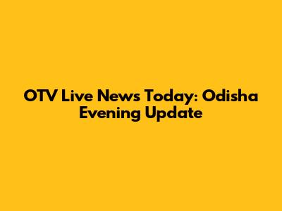 OTV Live News Today: Odisha Evening Update