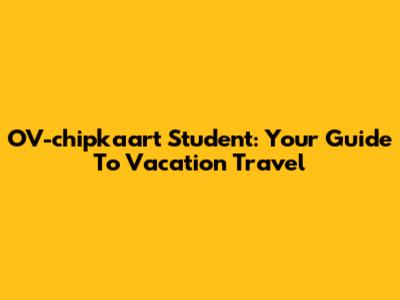 OV-chipkaart Student: Your Guide To Vacation Travel