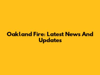 Oakland Fire: Latest News And Updates