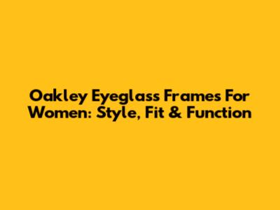 Oakley Eyeglass Frames For Women: Style, Fit & Function