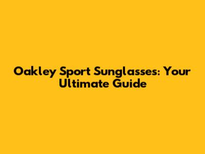 Oakley Sport Sunglasses: Your Ultimate Guide