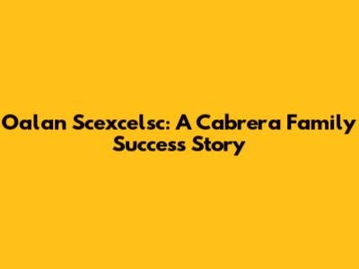 Oalan Scexcelsc: A Cabrera Family Success Story