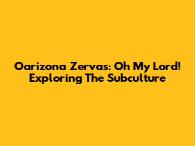 Oarizona Zervas: Oh My Lord! Exploring The Subculture