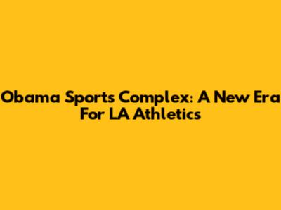 Obama Sports Complex: A New Era For LA Athletics