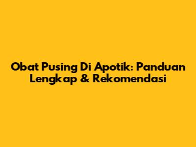 Obat Pusing Di Apotik: Panduan Lengkap & Rekomendasi