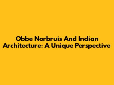 Obbe Norbruis And Indian Architecture: A Unique Perspective