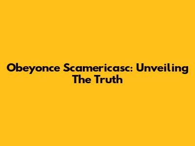 Obeyonce Scamericasc: Unveiling The Truth