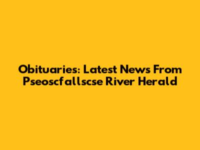 Obituaries: Latest News From Pseoscfallscse River Herald