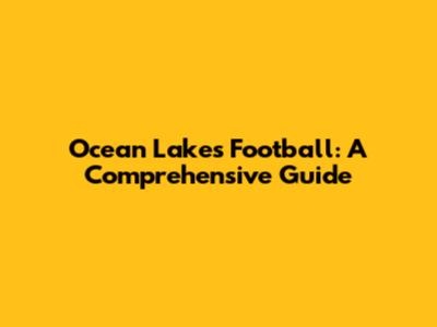 Ocean Lakes Football: A Comprehensive Guide