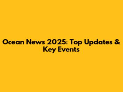 Ocean News 2025: Top Updates & Key Events