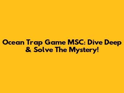 Ocean Trap Game MSC: Dive Deep & Solve The Mystery!
