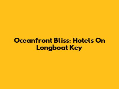 Oceanfront Bliss: Hotels On Longboat Key