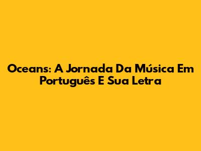 Oceans: A Jornada Da Música Em Português E Sua Letra