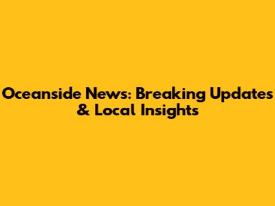 Oceanside News: Breaking Updates & Local Insights