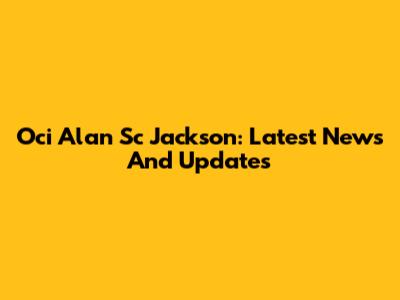 Oci Alan Sc Jackson: Latest News And Updates
