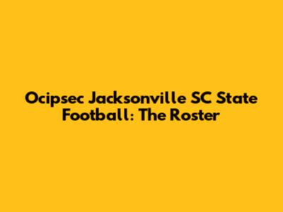 Ocipsec Jacksonville SC State Football: The Roster